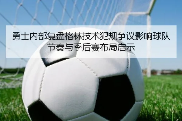 勇士内部复盘格林技术犯规争议影响球队节奏与季后赛布局启示