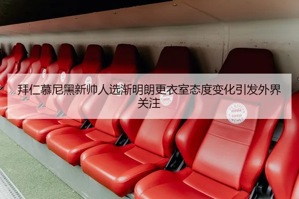 拜仁慕尼黑新帅人选渐明朗更衣室态度变化引发外界关注