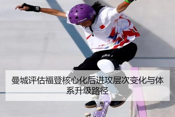 曼城评估福登核心化后进攻层次变化与体系升级路径