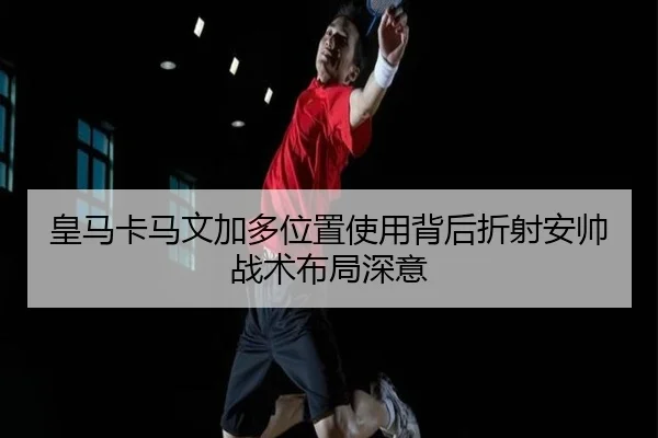 皇马卡马文加多位置使用背后折射安帅战术布局深意