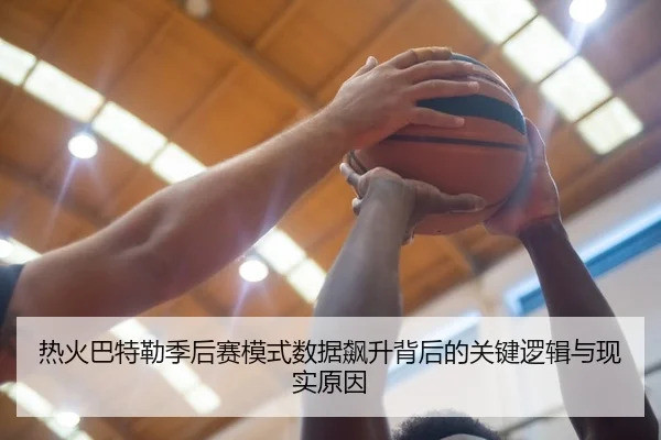 热火巴特勒季后赛模式数据飙升背后的关键逻辑与现实原因