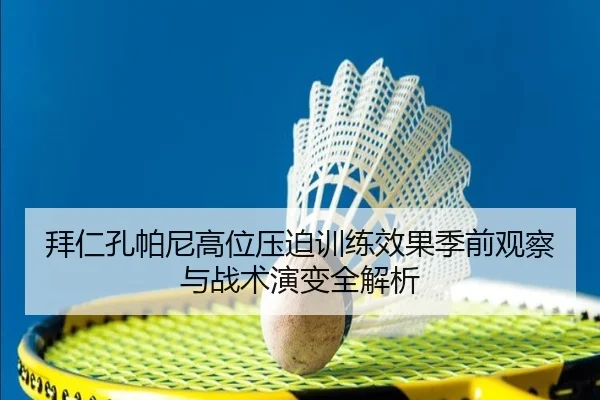 拜仁孔帕尼高位压迫训练效果季前观察与战术演变全解析