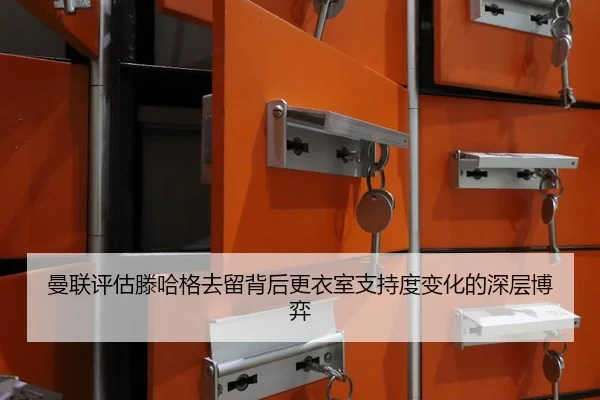 曼联评估滕哈格去留背后更衣室支持度变化的深层博弈
