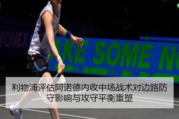 利物浦评估阿诺德内收中场战术对边路防守影响与攻守平衡重塑