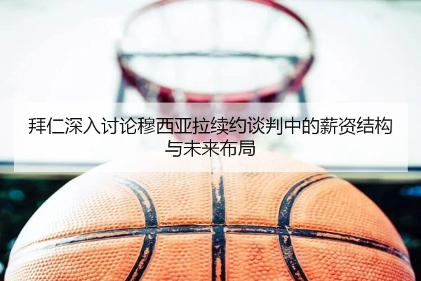 拜仁深入讨论穆西亚拉续约谈判中的薪资结构与未来布局