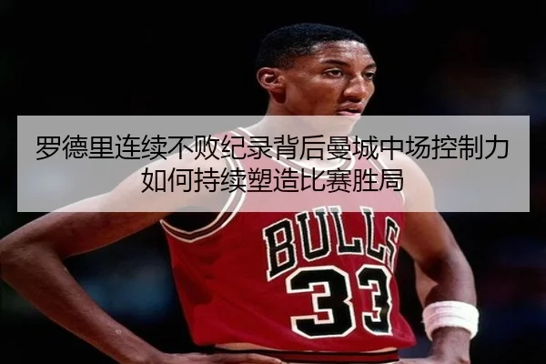 罗德里连续不败纪录背后曼城中场控制力如何持续塑造比赛胜局