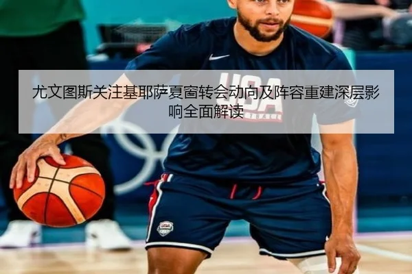 尤文图斯关注基耶萨夏窗转会动向及阵容重建深层影响全面解读