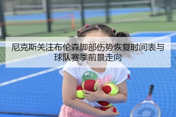 尼克斯关注布伦森脚部伤势恢复时间表与球队赛季前景走向