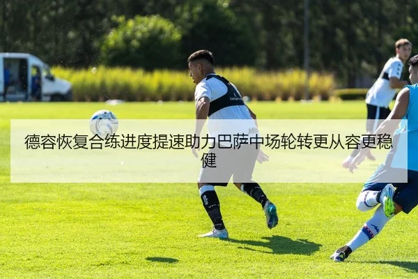 德容恢复合练进度提速助力巴萨中场轮转更从容更稳健