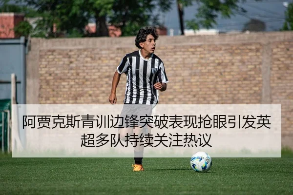 阿贾克斯青训边锋突破表现抢眼引发英超多队持续关注热议