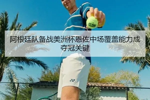 阿根廷队备战美洲杯恩佐中场覆盖能力成夺冠关键